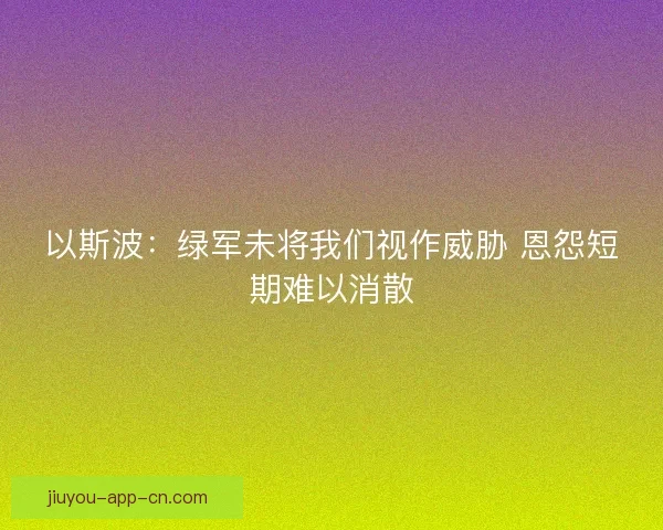 以斯波：绿军未将我们视作威胁 恩怨短期难以消散