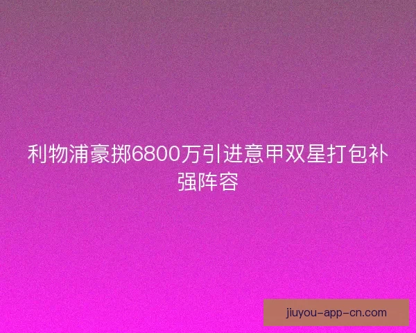 利物浦豪掷6800万引进意甲双星打包补强阵容