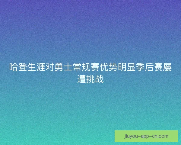 哈登生涯对勇士常规赛优势明显季后赛屡遭挑战