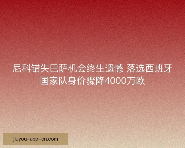 尼科错失巴萨机会终生遗憾 落选西班牙国家队身价骤降4000万欧
