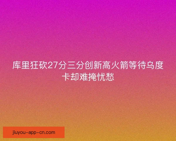 库里狂砍27分三分创新高火箭等待乌度卡却难掩忧愁