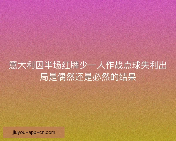 意大利因半场红牌少一人作战点球失利出局是偶然还是必然的结果