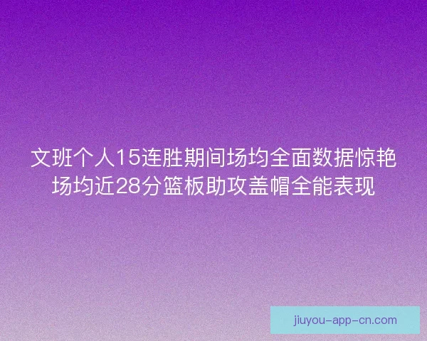 文班个人15连胜期间场均全面数据惊艳场均近28分篮板助攻盖帽全能表现