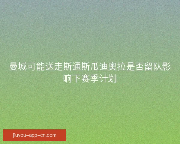 曼城可能送走斯通斯瓜迪奥拉是否留队影响下赛季计划