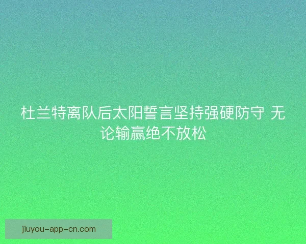 杜兰特离队后太阳誓言坚持强硬防守 无论输赢绝不放松