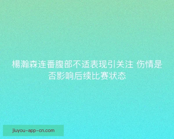 楊瀚森连番腹部不适表现引关注 伤情是否影响后续比赛状态