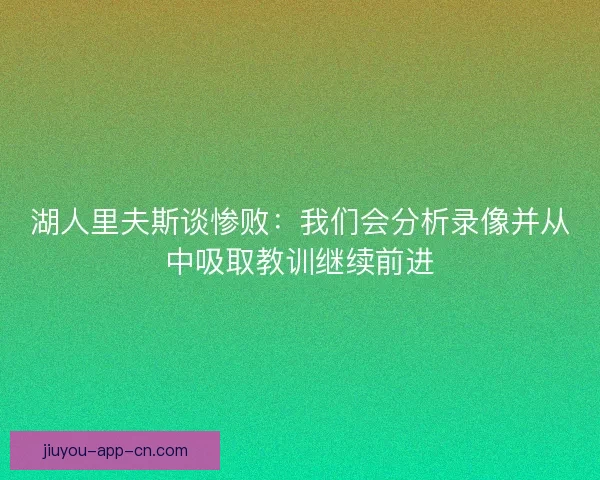 湖人里夫斯谈惨败：我们会分析录像并从中吸取教训继续前进