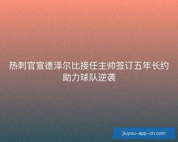 热刺官宣德泽尔比接任主帅签订五年长约助力球队逆袭