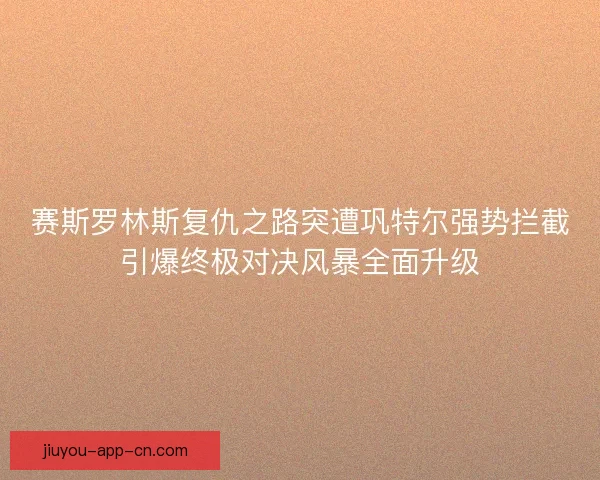 赛斯罗林斯复仇之路突遭巩特尔强势拦截引爆终极对决风暴全面升级