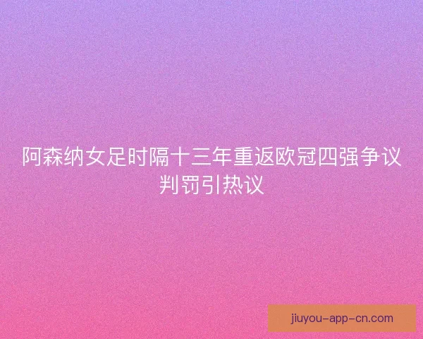 阿森纳女足时隔十三年重返欧冠四强争议判罚引热议