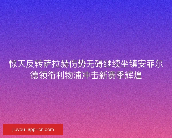 惊天反转萨拉赫伤势无碍继续坐镇安菲尔德领衔利物浦冲击新赛季辉煌