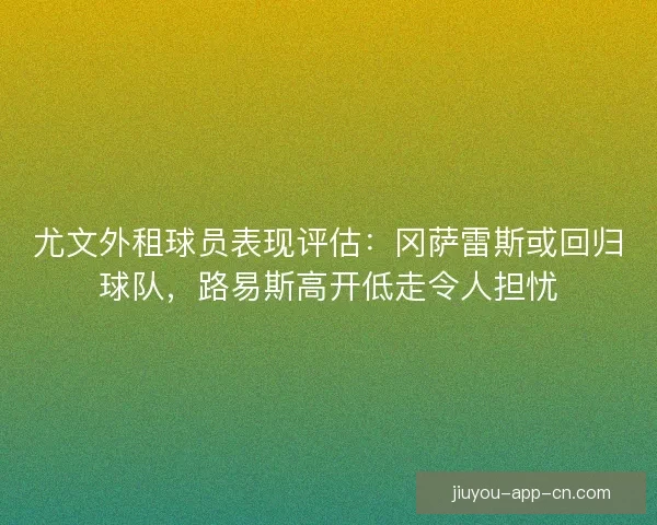 尤文外租球员表现评估:冈萨雷斯或回归球队,路易斯高开低走令人担忧 尤文外租球员表现评估:冈萨雷斯或回归球队,路易斯高开低走令人担忧