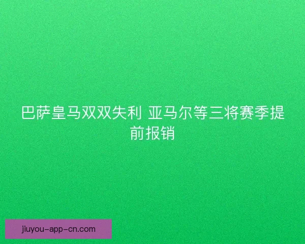 巴萨皇马双双失利 亚马尔等三将赛季提前报销