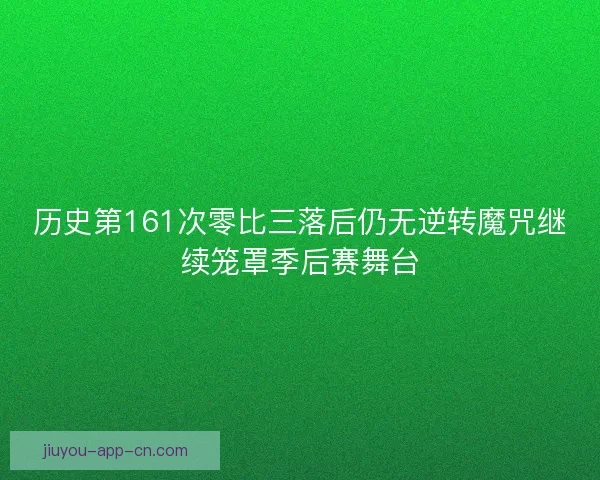 历史第161次零比三落后仍无逆转魔咒继续笼罩季后赛舞台 历史第161次零比三落后仍无逆转魔咒继续笼罩季后赛舞台