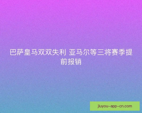巴萨皇马双双失利 亚马尔等三将赛季提前报销