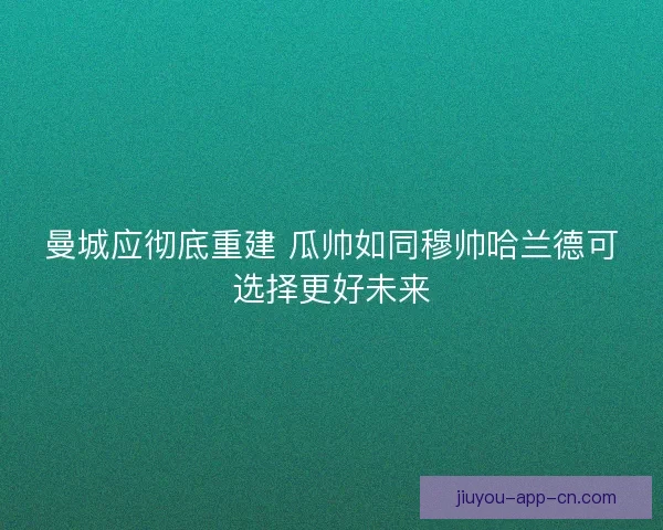 曼城应彻底重建 瓜帅如同穆帅哈兰德可选择更好未来