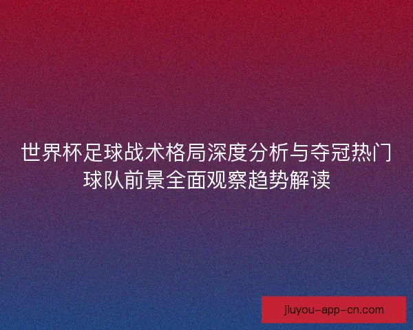 世界杯足球战术格局深度分析与夺冠热门球队前景全面观察趋势解读