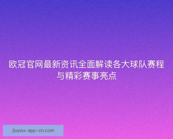 欧冠官网最新资讯全面解读各大球队赛程与精彩赛事亮点