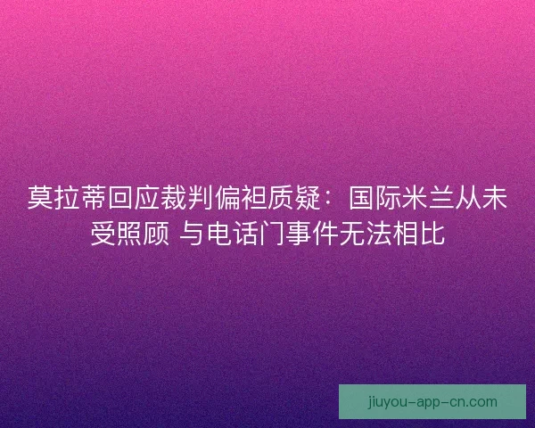 莫拉蒂回应裁判偏袒质疑:国际米兰从未受照顾 与电话门事件无法相比 莫拉蒂回应裁判偏袒质疑:国际米兰从未受照顾 与电话门事件无法相比