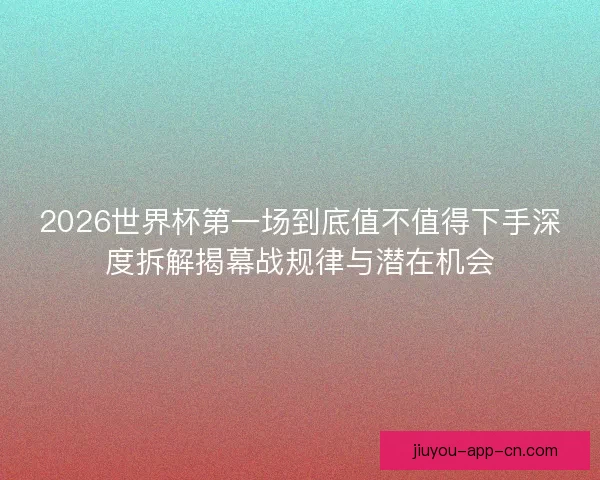 2026世界杯第一场到底值不值得下手深度拆解揭幕战规律与潜在机会