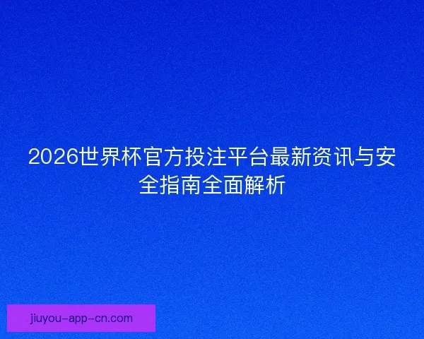2026世界杯官方投注平台最新资讯与安全指南全面解析