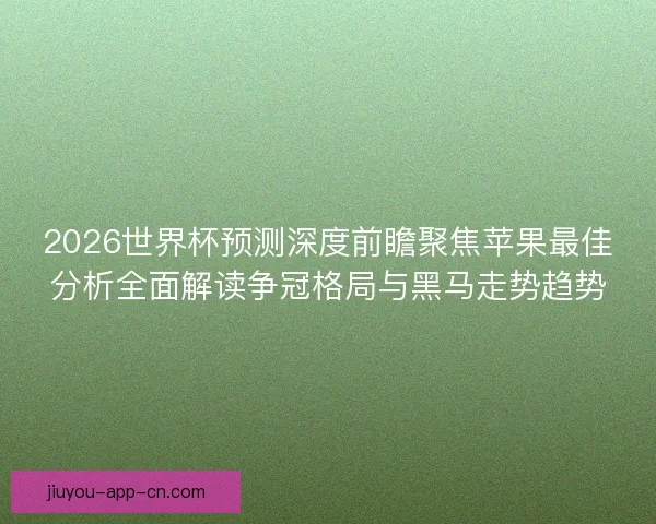 2026世界杯预测深度前瞻聚焦苹果最佳分析全面解读争冠格局与黑马走势趋势 2026世界杯预测深度前瞻聚焦苹果最佳分析全面解读争冠格局与黑马走势趋势