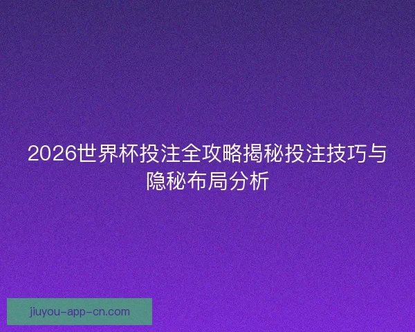 2026世界杯投注全攻略揭秘投注技巧与隐秘布局分析 2026世界杯投注全攻略揭秘投注技巧与隐秘布局分析