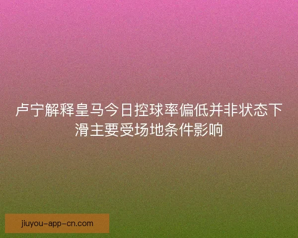 卢宁解释皇马今日控球率偏低并非状态下滑主要受场地条件影响