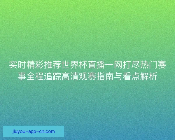 实时精彩推荐世界杯直播一网打尽热门赛事全程追踪高清观赛指南与看点解析 实时精彩推荐世界杯直播一网打尽热门赛事全程追踪高清观赛指南与看点解析