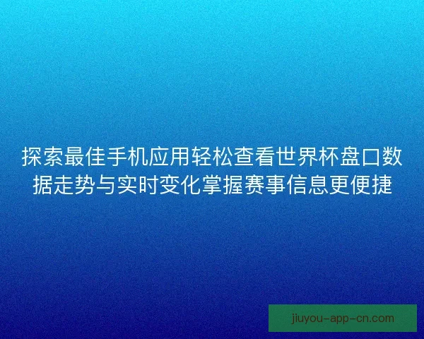 探索最佳手机应用轻松查看世界杯盘口数据走势与实时变化掌握赛事信息更便捷 探索最佳手机应用轻松查看世界杯盘口数据走势与实时变化掌握赛事信息更便捷