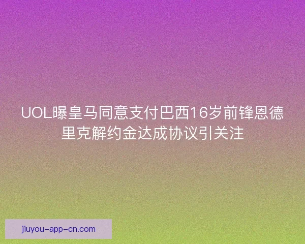 UOL曝皇马同意支付巴西16岁前锋恩德里克解约金达成协议引关注 UOL曝皇马同意支付巴西16岁前锋恩德里克解约金达成协议引关注