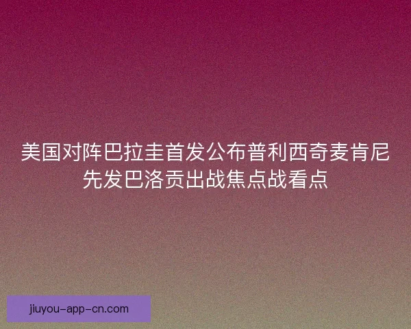 美国对阵巴拉圭首发公布普利西奇麦肯尼先发巴洛贡出战焦点战看点