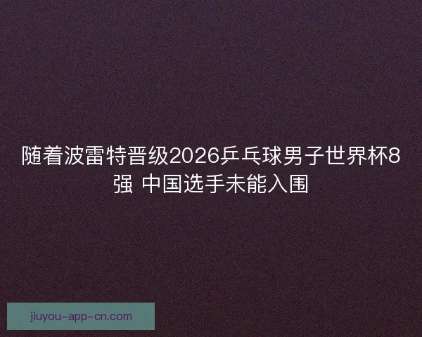 随着波雷特晋级2026乒乓球男子世界杯8强 中国选手未能入围