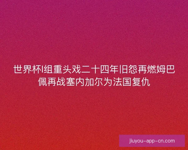 世界杯I组重头戏二十四年旧怨再燃姆巴佩再战塞内加尔为法国复仇