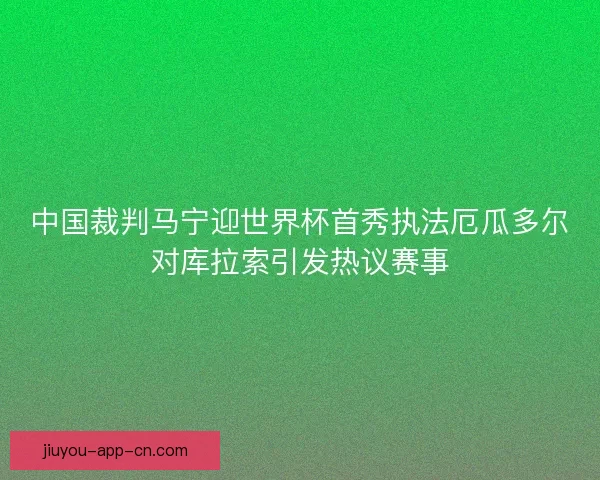 中国裁判马宁迎世界杯首秀执法厄瓜多尔对库拉索引发热议赛事