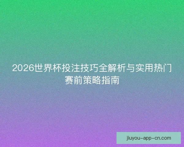 2026世界杯投注技巧全解析与实用热门赛前策略指南