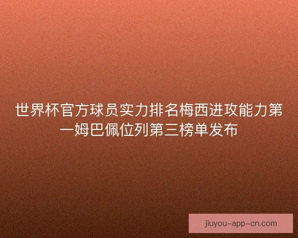 世界杯官方球员实力排名梅西进攻能力第一姆巴佩位列第三榜单发布