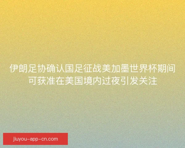 伊朗足协确认国足征战美加墨世界杯期间可获准在美国境内过夜引发关注 伊朗足协确认国足征战美加墨世界杯期间可获准在美国境内过夜引发关注