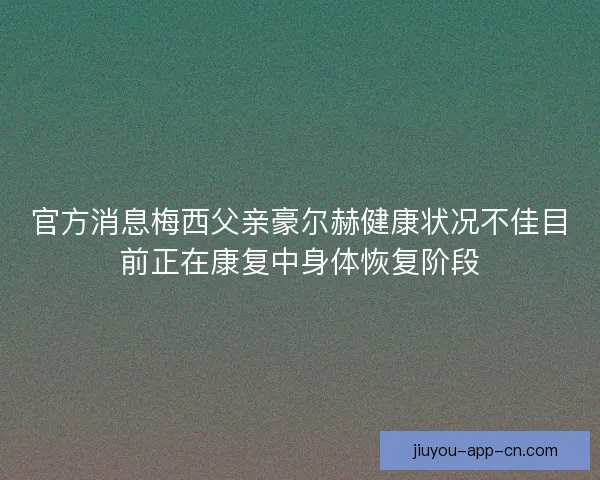 官方消息梅西父亲豪尔赫健康状况不佳目前正在康复中身体恢复阶段 官方消息梅西父亲豪尔赫健康状况不佳目前正在康复中身体恢复阶段